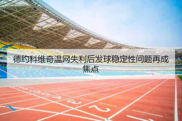 德约科维奇温网失利后发球稳定性问题再成焦点（AG live）