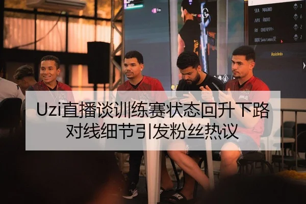 Uzi直播谈训练赛状态回升下路对线细节引发粉丝热议（AG）